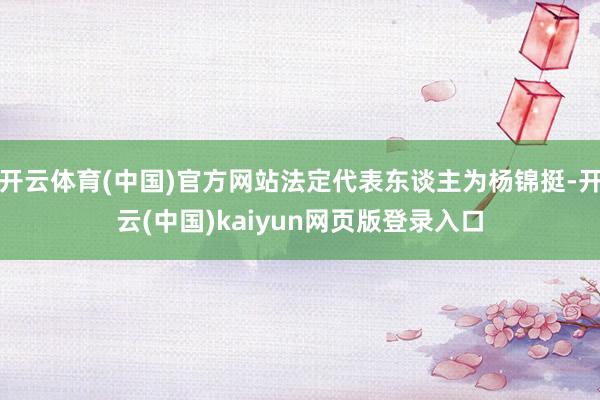 开云体育(中国)官方网站法定代表东谈主为杨锦挺-开云(中国)kaiyun网页版登录入口