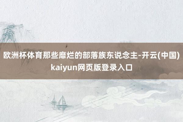 欧洲杯体育那些靡烂的部落族东说念主-开云(中国)kaiyun网页版登录入口