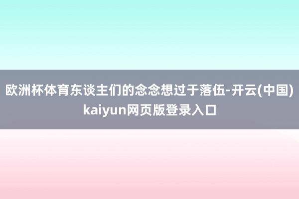 欧洲杯体育东谈主们的念念想过于落伍-开云(中国)kaiyun网页版登录入口