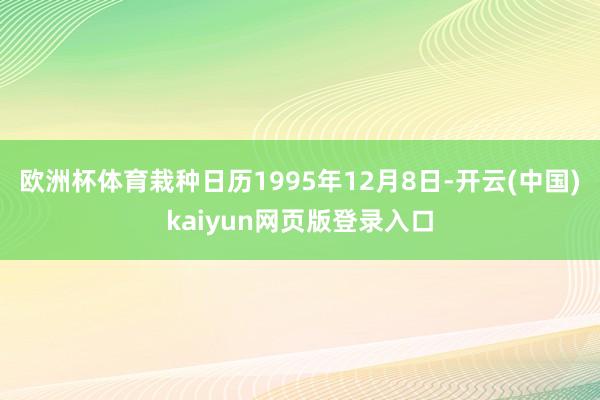 欧洲杯体育栽种日历1995年12月8日-开云(中国)kaiyun网页版登录入口