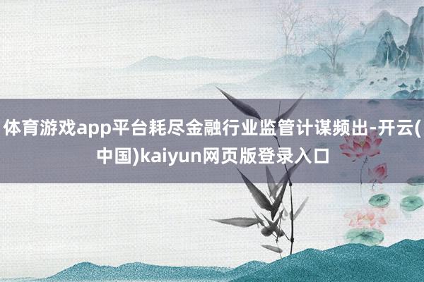 体育游戏app平台耗尽金融行业监管计谋频出-开云(中国)kaiyun网页版登录入口