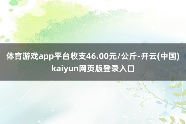 体育游戏app平台收支46.00元/公斤-开云(中国)kaiyun网页版登录入口
