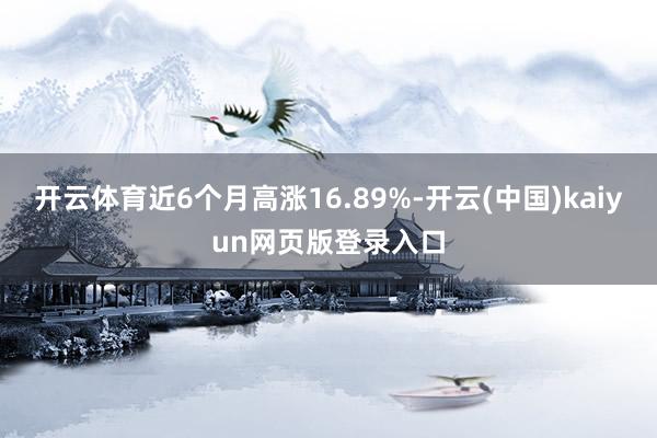 开云体育近6个月高涨16.89%-开云(中国)kaiyun网页版登录入口