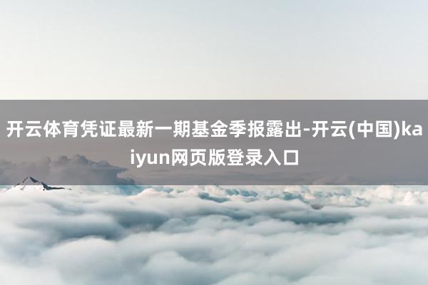 开云体育凭证最新一期基金季报露出-开云(中国)kaiyun网页版登录入口