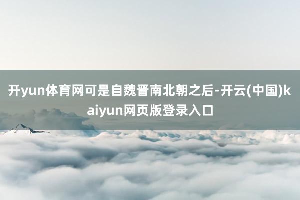开yun体育网可是自魏晋南北朝之后-开云(中国)kaiyun网页版登录入口
