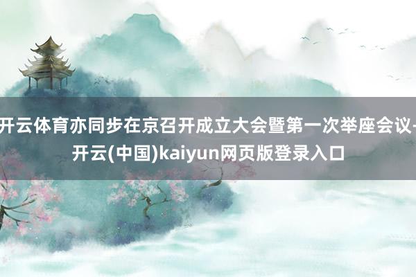 开云体育亦同步在京召开成立大会暨第一次举座会议-开云(中国)kaiyun网页版登录入口