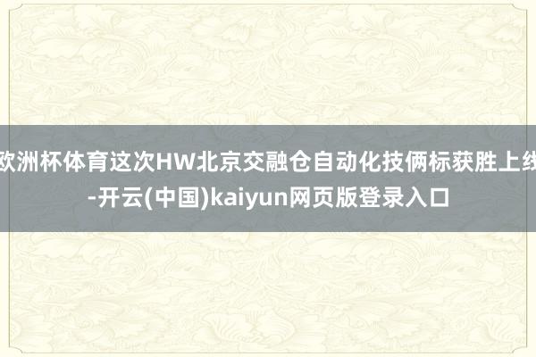 欧洲杯体育这次HW北京交融仓自动化技俩标获胜上线-开云(中国)kaiyun网页版登录入口