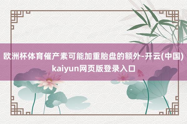欧洲杯体育催产素可能加重胎盘的额外-开云(中国)kaiyun网页版登录入口