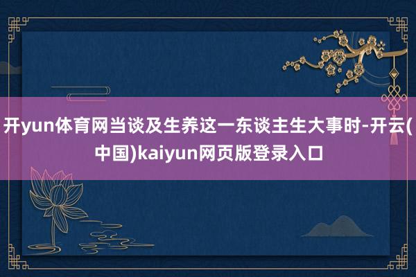 开yun体育网当谈及生养这一东谈主生大事时-开云(中国)kaiyun网页版登录入口