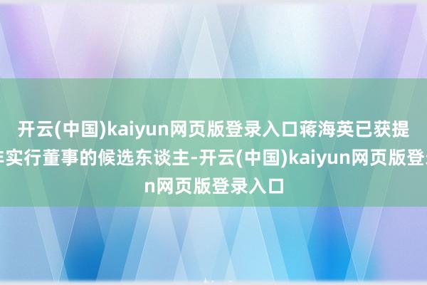 开云(中国)kaiyun网页版登录入口蒋海英已获提名为非实行董事的候选东谈主-开云(中国)kaiyun网页版登录入口