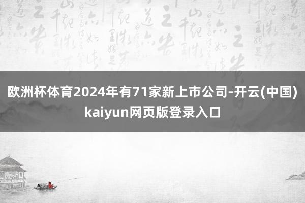 欧洲杯体育2024年有71家新上市公司-开云(中国)kaiyun网页版登录入口