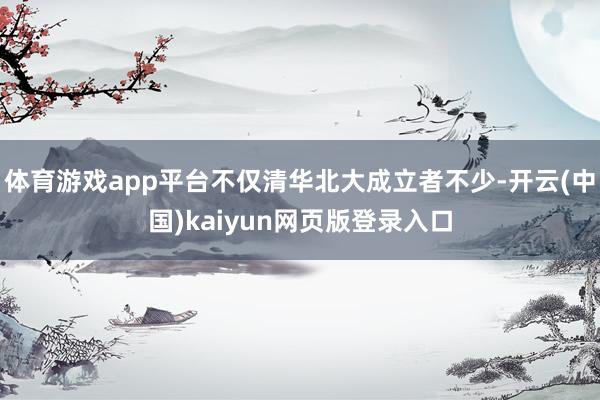体育游戏app平台不仅清华北大成立者不少-开云(中国)kaiyun网页版登录入口