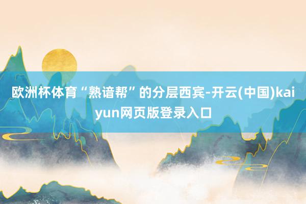 欧洲杯体育“熟谙帮”的分层西宾-开云(中国)kaiyun网页版登录入口