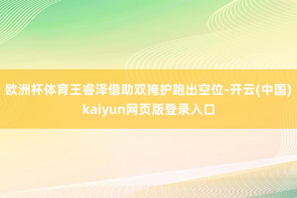 欧洲杯体育王睿泽借助双掩护跑出空位-开云(中国)kaiyun网页版登录入口