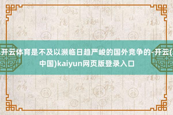 开云体育是不及以濒临日趋严峻的国外竞争的-开云(中国)kaiyun网页版登录入口