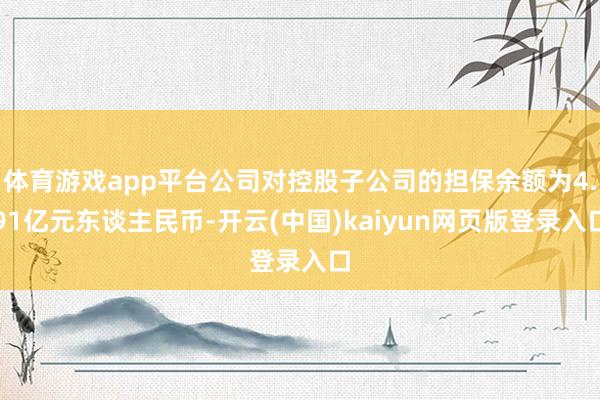 体育游戏app平台公司对控股子公司的担保余额为4.91亿元东谈主民币-开云(中国)kaiyun网页版登录入口