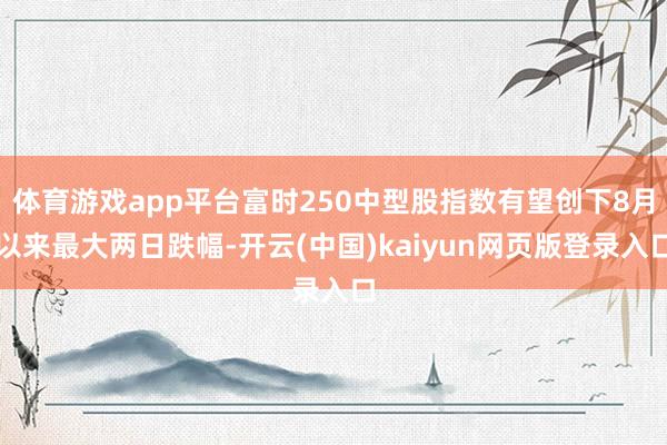 体育游戏app平台富时250中型股指数有望创下8月以来最大两日跌幅-开云(中国)kaiyun网页版登录入口