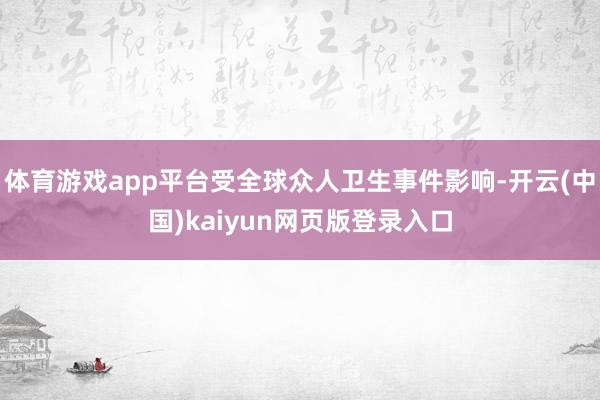 体育游戏app平台受全球众人卫生事件影响-开云(中国)kaiyun网页版登录入口