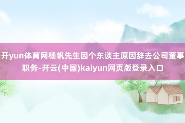 开yun体育网杨帆先生因个东谈主原因辞去公司董事职务-开云(中国)kaiyun网页版登录入口