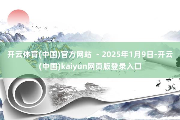 开云体育(中国)官方网站 - 2025年1月9日-开云(中国)kaiyun网页版登录入口