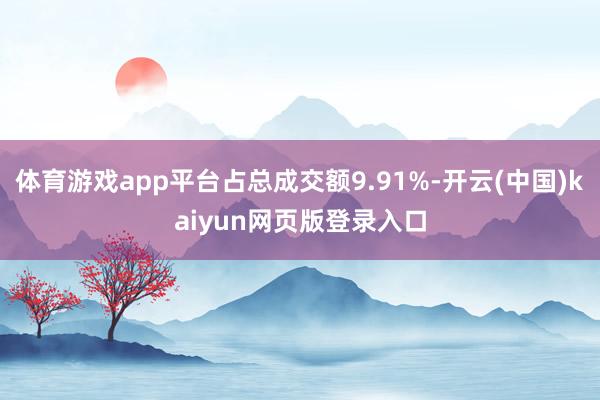 体育游戏app平台占总成交额9.91%-开云(中国)kaiyun网页版登录入口