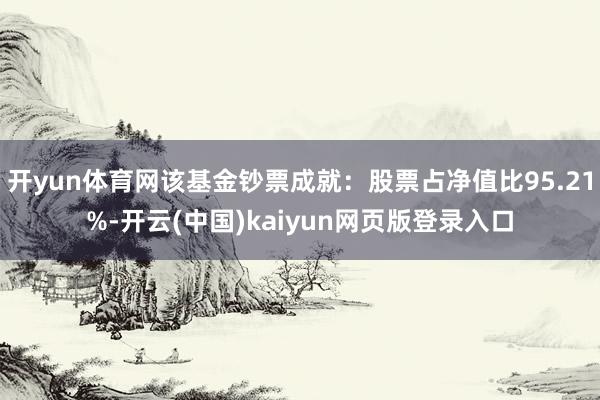 开yun体育网该基金钞票成就:股票占净值比95.21%-开云(中国)kaiyun网页版登录入口