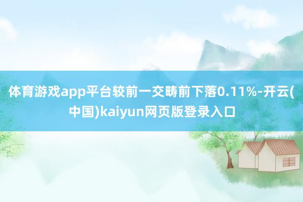 体育游戏app平台较前一交畴前下落0.11%-开云(中国)kaiyun网页版登录入口