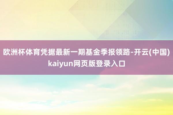 欧洲杯体育凭据最新一期基金季报领路-开云(中国)kaiyun网页版登录入口