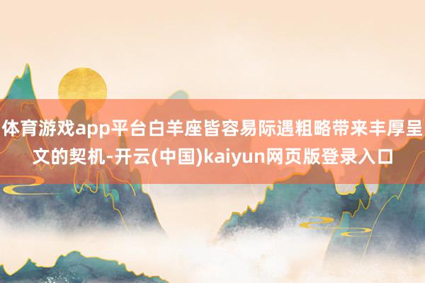 体育游戏app平台白羊座皆容易际遇粗略带来丰厚呈文的契机-开云(中国)kaiyun网页版登录入口