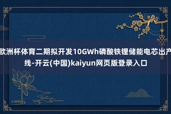 欧洲杯体育二期拟开发10GWh磷酸铁锂储能电芯出产线-开云(中国)kaiyun网页版登录入口