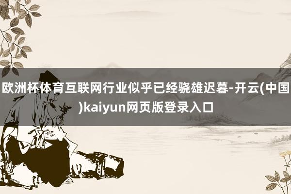欧洲杯体育互联网行业似乎已经骁雄迟暮-开云(中国)kaiyun网页版登录入口