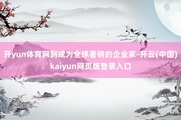 开yun体育网到成为全球著明的企业家-开云(中国)kaiyun网页版登录入口