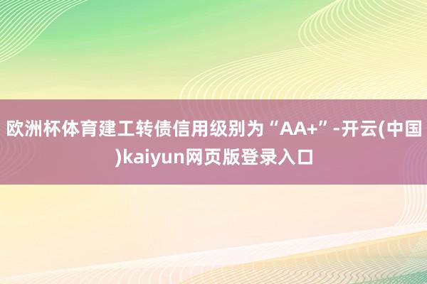 欧洲杯体育建工转债信用级别为“AA+”-开云(中国)kaiyun网页版登录入口