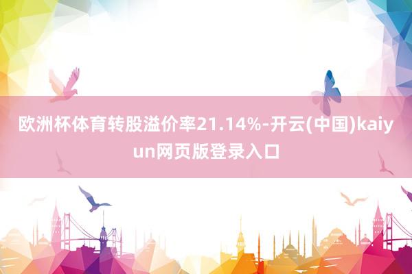 欧洲杯体育转股溢价率21.14%-开云(中国)kaiyun网页版登录入口