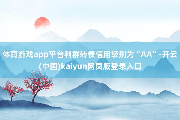 体育游戏app平台利群转债信用级别为“AA”-开云(中国)kaiyun网页版登录入口