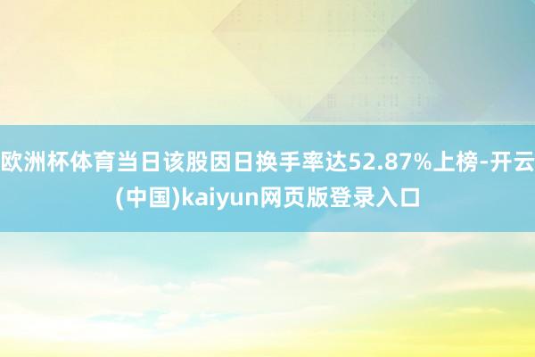 欧洲杯体育当日该股因日换手率达52.87%上榜-开云(中国)kaiyun网页版登录入口