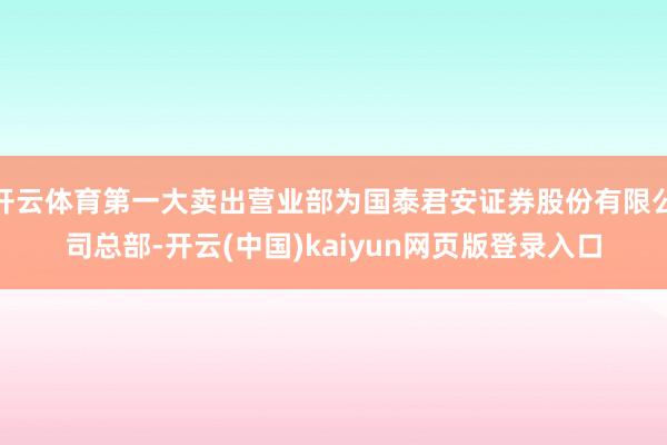 开云体育第一大卖出营业部为国泰君安证券股份有限公司总部-开云(中国)kaiyun网页版登录入口