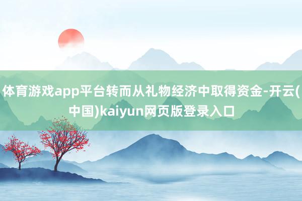 体育游戏app平台转而从礼物经济中取得资金-开云(中国)kaiyun网页版登录入口