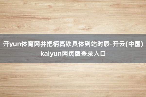 开yun体育网并把柄高铁具体到站时辰-开云(中国)kaiyun网页版登录入口