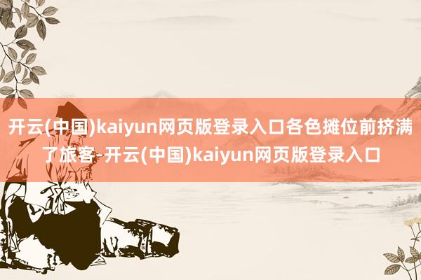 开云(中国)kaiyun网页版登录入口各色摊位前挤满了旅客-开云(中国)kaiyun网页版登录入口