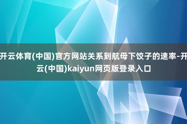 开云体育(中国)官方网站关系到航母下饺子的速率-开云(中国)kaiyun网页版登录入口