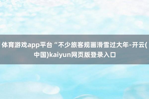 体育游戏app平台“不少旅客规画滑雪过大年-开云(中国)kaiyun网页版登录入口