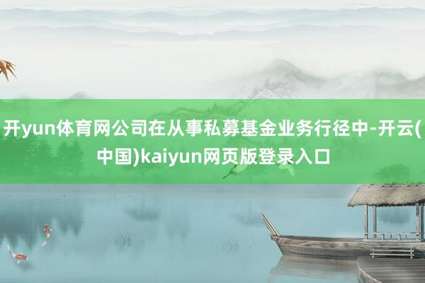 开yun体育网公司在从事私募基金业务行径中-开云(中国)kaiyun网页版登录入口