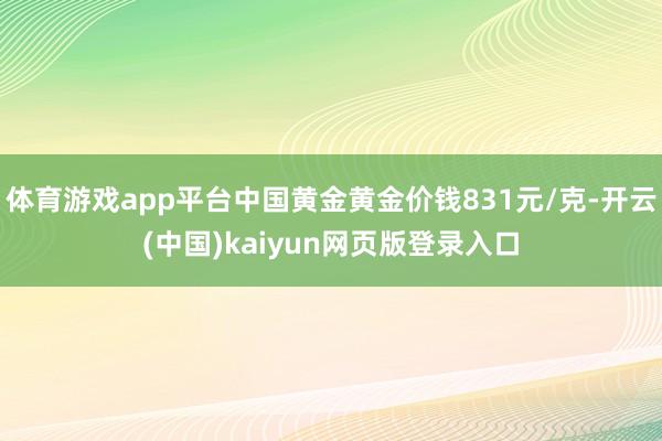 体育游戏app平台中国黄金黄金价钱831元/克-开云(中国)kaiyun网页版登录入口