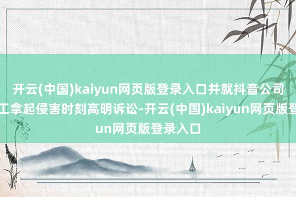 开云(中国)kaiyun网页版登录入口并就抖音公司及某职工拿起侵害时刻高明诉讼-开云(中国)kaiyun网页版登录入口