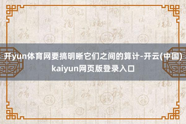 开yun体育网要搞明晰它们之间的算计-开云(中国)kaiyun网页版登录入口