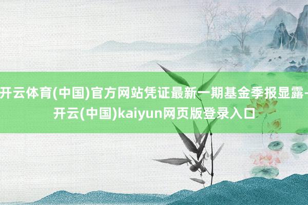 开云体育(中国)官方网站凭证最新一期基金季报显露-开云(中国)kaiyun网页版登录入口