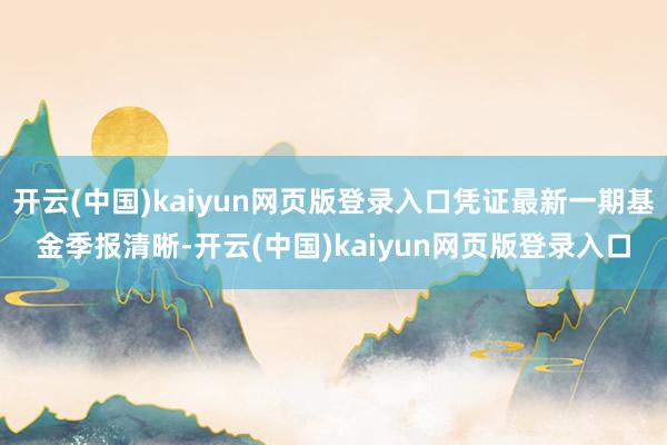 开云(中国)kaiyun网页版登录入口凭证最新一期基金季报清晰-开云(中国)kaiyun网页版登录入口