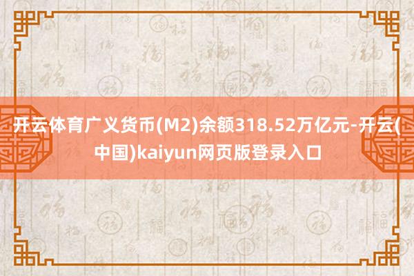 开云体育广义货币(M2)余额318.52万亿元-开云(中国)kaiyun网页版登录入口