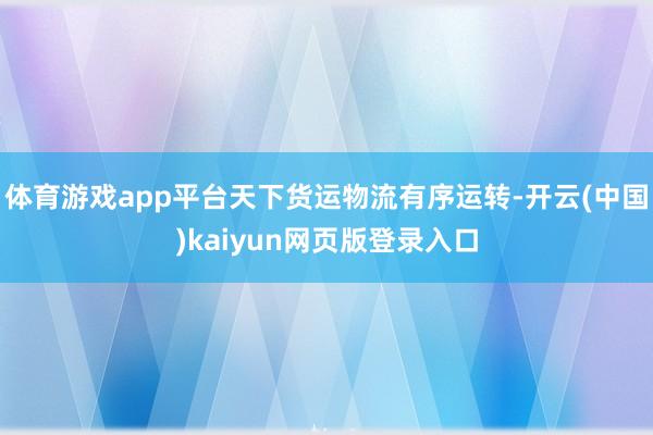 体育游戏app平台天下货运物流有序运转-开云(中国)kaiyun网页版登录入口